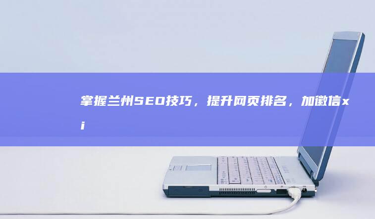 掌握兰州SEO技巧，提升网页排名，加徽信xiala5解锁更多优化秘诀